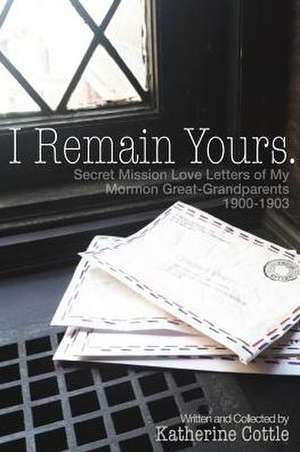 I Remain Yours. Secret Mission Love Letters from My Mormon Great Grandparents 1900-1903 de Katherine Cottle