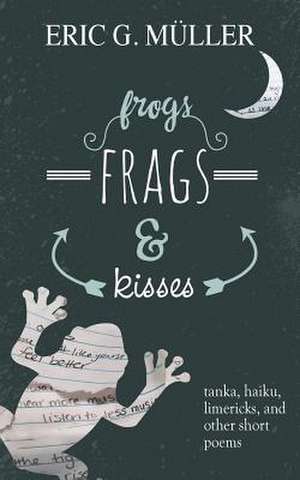 Frogs, Frags & Kisses: Tanka, Haiku, Limericks and Other Short Poems de Eric G. Müller