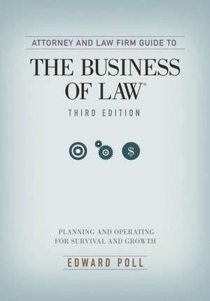 Attorney and Law Firm Guide to the Business of Law: Planning and Operating for Survival and Growth de Edward Poll