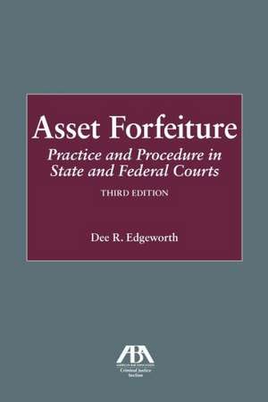 Asset Forfeiture: Practice and Procedure in State and Federal Courts de Dee Edgeworth