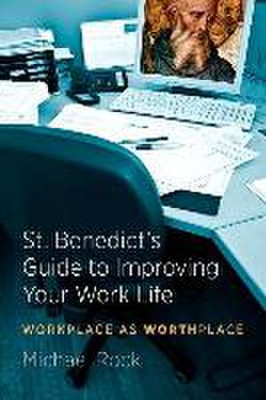 St. Benedict's Guide to Improving Your Work Life: Workplace as Worthplace de Michael Rock