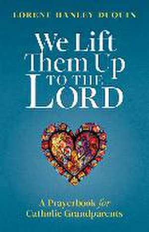 We Lift Them Up to the Lord: A Prayerbook for Catholic Grandparents de Lorene Hanley Duquin