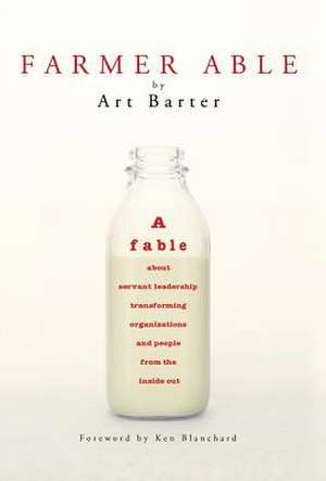 Farmer Able: A Fable about Servant Leadership Transforming Organizations and People from the Inside Out de Art Barter