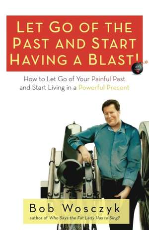 Let Go of the Past and Start Having a Blast! How to Let Go of Your Painful Past and Start Living in a Powerful Present de Bob Wosczyk