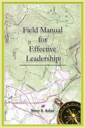 Effective Leadership Field Manual de Steve S. Aslan