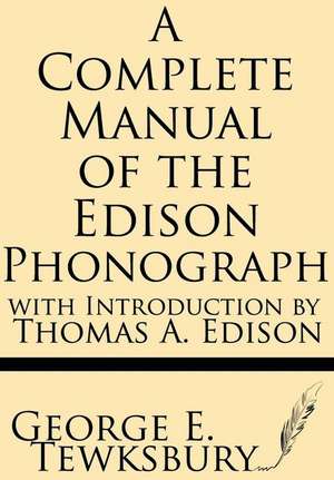 A Complete Manual of the Edison Phonograph with Introduction by Thomas A. Edison de George E. Tewksbury