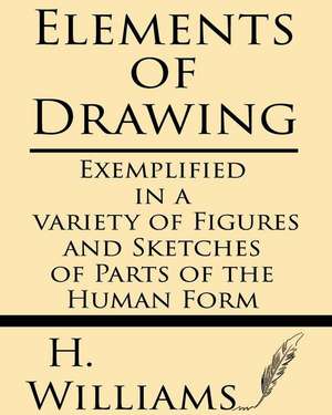 Elements of Drawing Exemplified in a Variety of Figures and Sketches of Parts of the Human Form de H. Williams