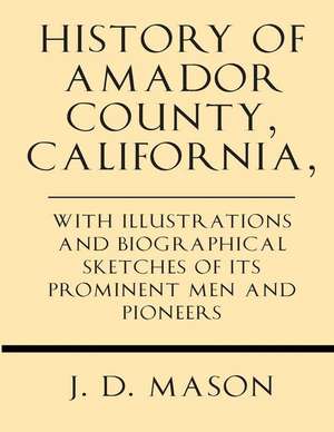 History of Amador County, California, with Illustrations and Biographical Sketches of Its Prominent Men and Pioneers de J. D. Mason