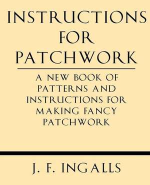 Instructions for Patchwork. a New Book of Patterns and Instructions for Making Fancy Patchwork de J. F. Ingalls