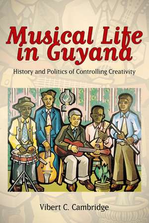 Musical Life in Guyana: History and Politics of Controlling Creativity de Vibert C. Cambridge