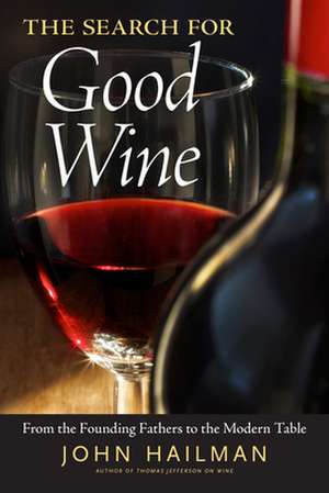 The Search for Good Wine: From the Founding Fathers to the Modern Table de John Hailman