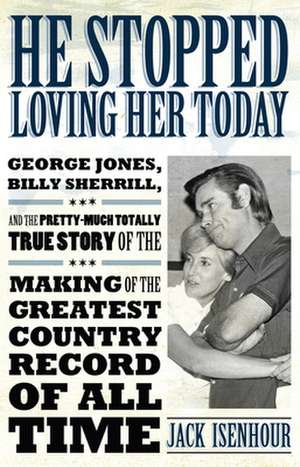 He Stopped Loving Her Today: George Jones, Billy Sherrill, and the Pretty-Much Totally True Story of the Making of the Greatest Country Record of A de Jack Isenhour