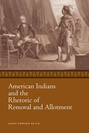 American Indians and the Rhetoric of Removal and Allotment de Jason Edward Black