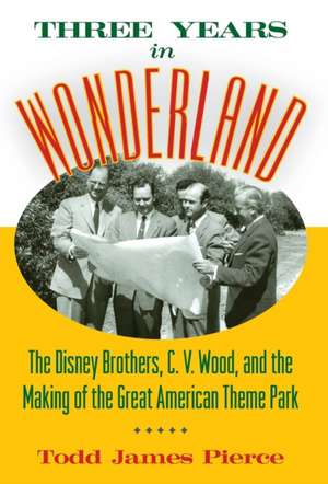 Three Years in Wonderland: The Disney Brothers, C. V. Wood, and the Making of the Great American Theme Park de Todd James Pierce