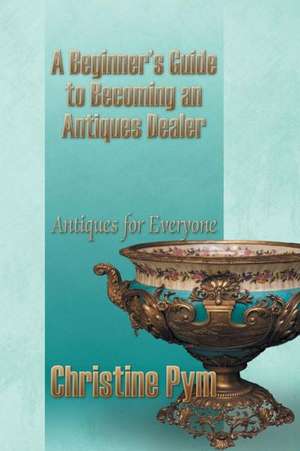 A Beginner's Guide to Becoming an Antiques Dealer de Christine Pym