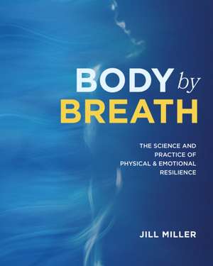 Body by Breath: The Science and Practice of Physical and Emotional Resilience de Jill Miller