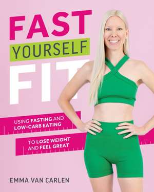 Fast Yourself Fit: Using Fasting and Low-Carb Eating To Lose Weight And Feel Gr de Emma Van Carlen