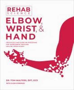 Rehab Science: Elbow, Wrist, & Hand: Protocols and Exercise Programs for Overcoming Pain and Healing from Injury de Tom Walters