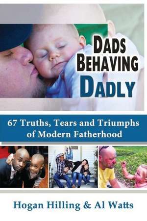 Dads Behaving Dadly: 67 Truths, Tears and Triumphs of Modern Fatherhood de Hogan Hilling