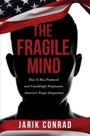 The Fragile Mind: How It Has Produced and Unwittingly Perpetuates America's Tragic Disparities de Jarik Conrad