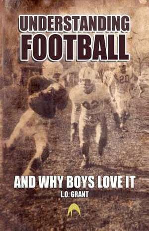 Understanding Football and Why Boys Love It de L. O. Grant