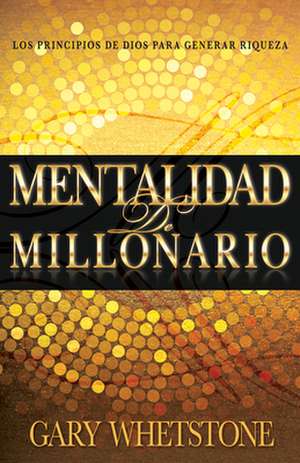 Mentalidad de Millonario: Los Principios de Dios Para Generar Riqueza = Millionaire Mentality de Gary Whetstone