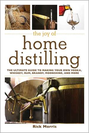 The Joy of Home Distilling: The Ultimate Guide to Making Your Own Vodka, Whiskey, Rum, Brandy, Moonshine, and More de Rick Morris