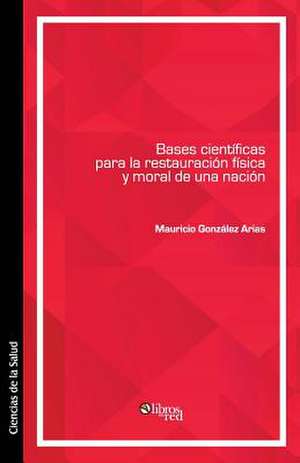 Bases Cientificas Para La Restauracion Fisica y Moral de Una Nacion de Mauricio Gonzalez Arias