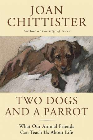 Two Dogs and a Parrot: What Our Animal Friends Can Teach Us About Life de Joan Chittister