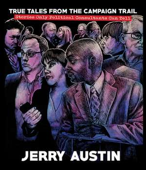 True Tales from the Campaign Trail: Stories Only Political Consultants Can Tell de Jerry Austin