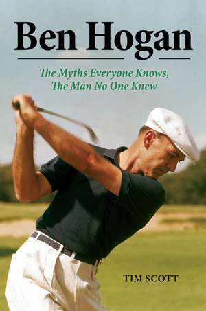 Ben Hogan: The Myths Everyone Knows, the Man No One Knew de Tim Scott