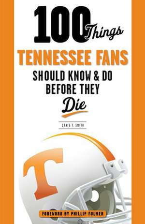 100 Things Tennessee Fans Should Know & Do Before They Die de Craig T. Smith