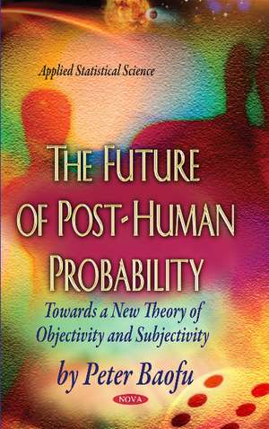 Future of Post-Human Probability: Towards a New Theory of Objectivity & Subjectivity de Peter Baofu PhD