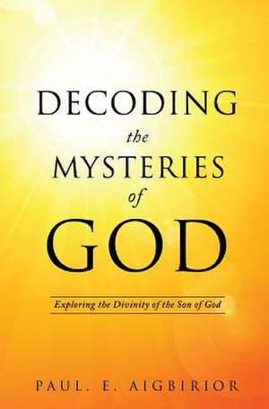 Decoding the Mysteries of God de Paul E. Aigbirior