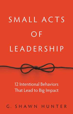 Small Acts of Leadership: 12 Intentional Behaviors That Lead to Big Impact de G. Shawn Hunter