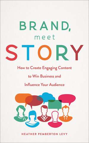 Brand, Meet Story: How to Create Engaging Content to Win Business and Influence Your Audience de Heather Pemberton Levy