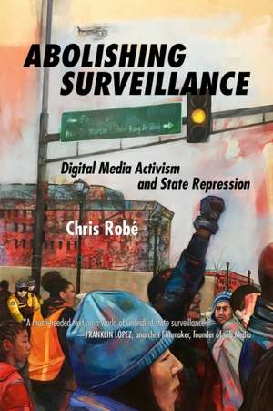 Abolishing Surveillance: Digital Media Activism and State Repression de Chris Robe