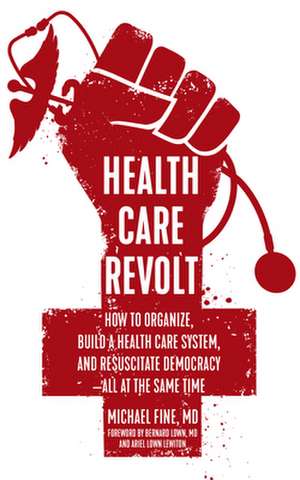 Health Care Revolt: How to Organize, Build a Health Care System, and Resuscitate Democracy - All at the Same Time de Michael Fine