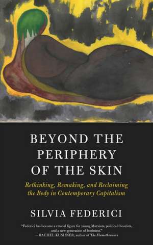 Beyond the Periphery of the Skin: Rethinking, Remaking, Reclaiming the Body in Contemporary Capitalism de Silvia Federici