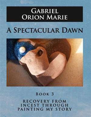 A Spectacular Dawn: Recovery from Incest Through Painting My Story (Book Three) de Gabriel Orion Marie