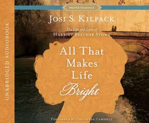 All That Makes Life Bright: The Life and Love of Harriet Beecher Stowe de Josi S. Kilpack