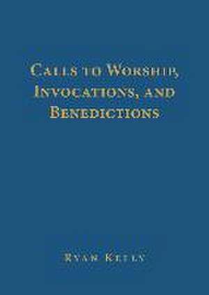 Calls to Worship, Invocations, and Benedictions de Ryan Kelly