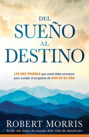 del Sueno Al Destino: Diez Pruebas Que Debe Pasar Para Que Se Cumpla El Proposito de Dios En Su Vida de Robert Morris