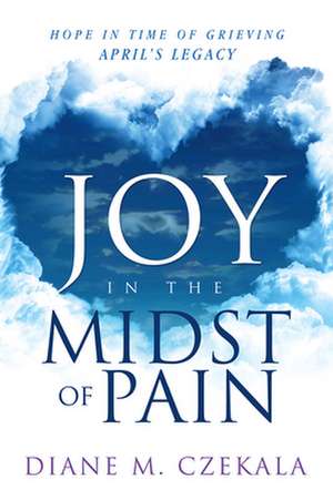 Joy in the Midst of Pain: Hope in Time of Grieving - April's Legacy de Diane Czekala