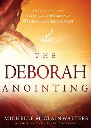 The Deborah Anointing: Embracing the Call to Be a Woman of Wisdom and Discernment de Michelle McClain-Walters