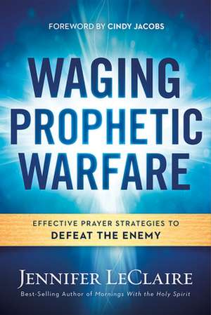 Waging Prophetic Warfare de Jennifer LeClaire