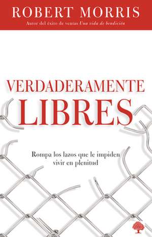 Verdaderamente Libres: Rompa Los Lazos Que Le Impiden Vivir En Plenitud de Robert Morris