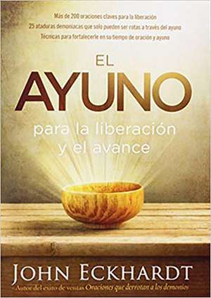 El Ayuno Para La Liberacion y El Avance: Mas de 200 Oraciones Claves Para La Liberacion. 25 Ataduras Demoniacas Que Solo Pueden Ser Rotas a Traves de de John Eckhardt