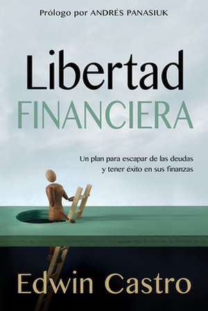 Libertad Financiera: Un Plan Para Escapar de Las Deudas y Tener Exito En Sus Finanzas de Edwin Castro