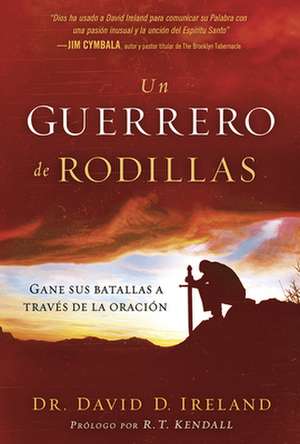 Un Guerrero de Rodillas: Gane Sus Batallas a Traves de La Oracion. de David Ireland